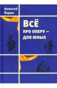 Всё про оперу – для юных / Парин Алексей