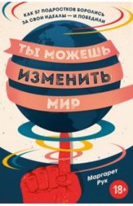 Ты можешь изменить мир. Как 57 подростков боролись за свои идеалы — и победили / Рук Маргарет