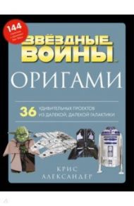 Оригами Звездные войны. 36 удивительных проектов из далекой, далекой Галактики / Александер Крис