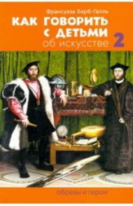 Как говорить с детьми об искусстве 2: Образы и герои / Барб-Галль Франсуаза