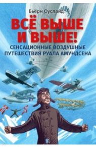 Всё выше и выше! Сенсационные воздушные путешествия Руала Амундсена / Оусланд Бьёрн