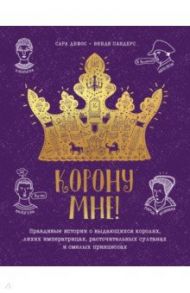 Корону мне! Правдивые истории о выдающихся королях, невероятных императрицах / Дефос Сара