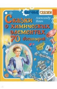 Сказки о химических элементах. 70 богатырей / Ивич Александр