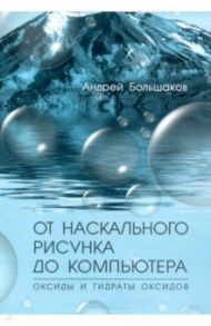 От наскального рисунка до компьютера. Оксиды и гидраты оксидов / Большаков Андрей Павлович