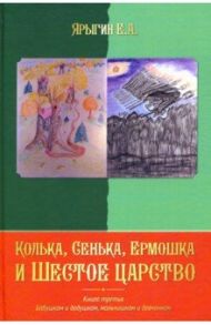 Колька, Сенька, Ермошка и Шестое царство / Ярыгин Е. А.