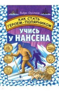 Как стать героем-полярником. Учись у Нансена / Оусланд Бьёрн