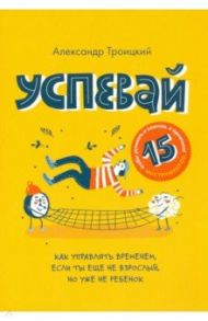 Успевай. Как управлять временем, если ты еще не взрослый, но уже не ребеное / Троицкий Александр