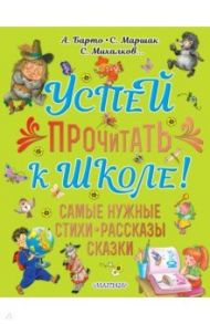 Успей прочитать к школе! Самые нужные стихи, рассказы, сказки / Барто Агния Львовна, Михалков Сергей Владимирович, Чуковский Корней Иванович, Маршак Самуил Яковлевич