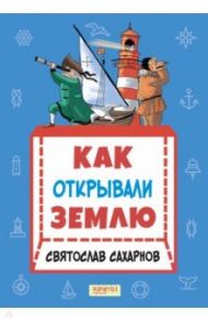 Как открывали Землю / Сахарнов Святослав Владимирович