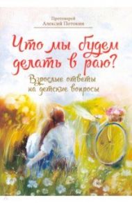 Что мы будем делать в раю? Взрослые ответы на детские вопросы / Протоиерей Алексий Потокин