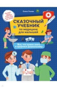 Сказочный учебник по медицине для малышей. Все, что нужно знать о здоровье дошкольнику / Ульева Елена Александровна