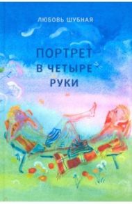 Портрет в четыре руки. Повесть и рассказы для детей / Шубная Любовь Федоровна