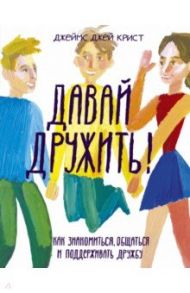 Давай дружить! Как знакомиться, общаться и поддерживать дружбу / Крист Джеймс Джей