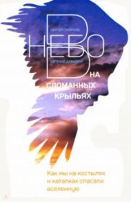 В небо на сломанных крыльях. Как мы на костылях и каталках спасали Вселенную / Смирнов Сергей, Давидюк Евгений