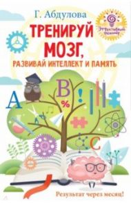 Тренируй мозг, развивай интеллект и память / Абдулова Гюзель Фидаилевна