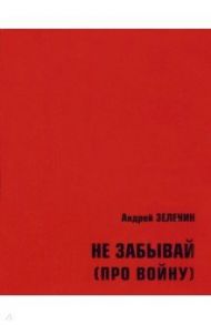 Не забывай (про войну). Сборник рассказов и стихотворений для детей и юношества / Зеленин Андрей Сергеевич