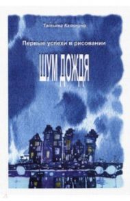 Шум дождя. Первые успехи в рисовании / Калинина Татьяна Вениаминовна