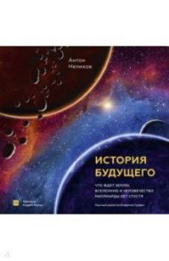 История будущего. Что ждет Землю, Вселенную и человечество миллиарды лет спустя / Нелихов Антон Евгеньевич