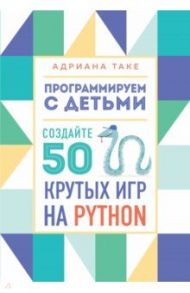 Программируем с детьми. Создайте 50 крутых игр на Python / Таке Адриана