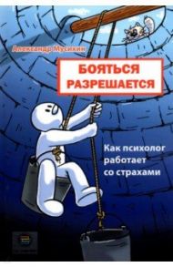 Бояться разрешается. Как психолог работает со страхами / Мусихин Александр Евгеньевич