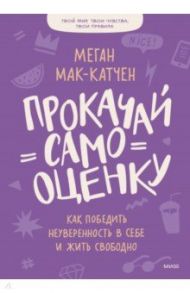 Прокачай самооценку. Как победить неуверенность в себе и жить свободно / Мак-Катчен Меган