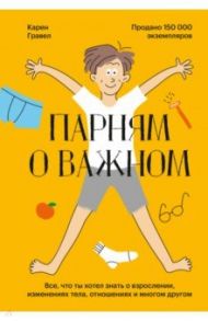 Парням о важном. Все, что ты хотел знать о взрослении, изменениях тела, отношениях и многом другом / Гравел Карен