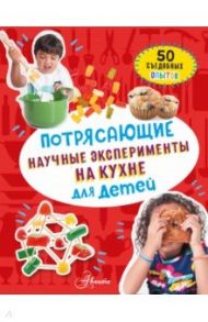 Потрясающие научные эксперименты на кухне для детей: 50 съедобных опытов / Холл Меган Оливия