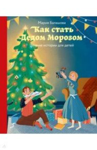 Как стать Дедом Морозом. Зимние истории для детей / Балашова Мария Николаевна