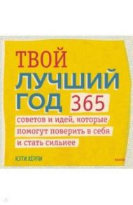 Твой лучший год. 365 советов и идей, которые помогут поверить в себя и стать сильнее / Херли Кэти