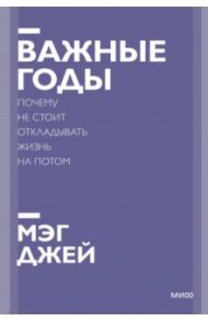 Важные годы. Почему не стоит откладывать жизнь на потом / Джей Мэг