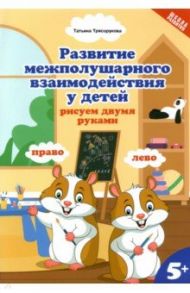 Развитие межполушарного взаимодействия у детей: рисуем двумя руками. 5+ / Трясорукова Татьяна Петровна