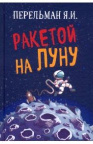 Ракетой на Луну / Перельман Яков Исидорович