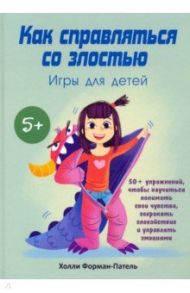 Как справляться со злостью. Игры для детей. 50+ упражнений, чтобы научиться понимать свои чувства / Форман-Патель Холли