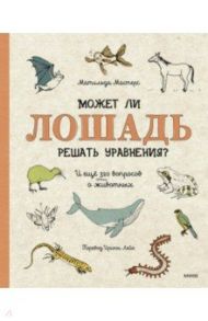 Может ли лошадь решать уравнения? И ещё 320 вопросов о животных / Мастерс Матильда