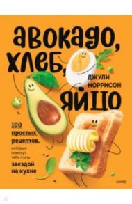 Авокадо, хлеб, яйцо. 100 простых рецептов, которые сможет одолеть начинающий кулинар