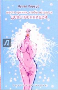 Шесть причин, чтобы остаться девственницей / Харвуд Луиза