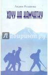 Хочу на Камчатку. Путевые заметки / Розанова Лидия Ивановна