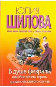 В душе февраль, или Мне нечего терять, кроме счастливого случая / Шилова Юлия Витальевна