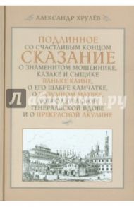 Подлинное со счастливым концом сказание о знаменитом мошеннике, казаке и сыщике / Хрулев Александр Валентинович