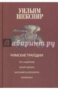 Римские трагедии. Тит Андроник. Юлий Цезарь. Антоний и Клеопатра. Кориолан / Шекспир Уильям