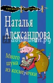 Много шума из косметички / Александрова Наталья Николаевна