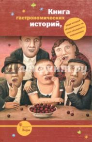 Книга гастрономических историй, ради которой объединились те, кого объединить невозможно / Абгарян Наринэ Юрьевна, Улицкая Людмила Евгеньевна, Войнович Владимир Николаевич, Гришковец Евгений, Шендерович Виктор Анатольевич, Каспаров Гарри Кимович, Губерман