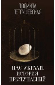 Нас украли. История преступлений / Петрушевская Людмила Стефановна