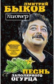 Песнь заполярного огурца. О литературе, любви, будущем / Быков Дмитрий Львович