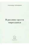 В разливе грусти мирозданья. Стихи / Бубенников Александр Николаевич