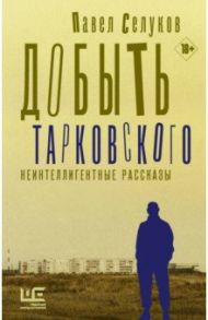Добыть Тарковского. Неинтеллигентные рассказы / Селуков Павел Владимирович