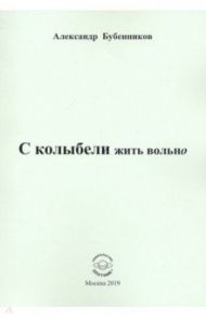 С колыбели жить вольно / Бубенников Александр Николаевич