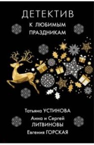 Детектив к любимым праздникам / Устинова Татьяна Витальевна, Литвинова Анна Витальевна, Литвинов Сергей Витальевич, Горская Евгения