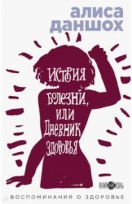 История болезни, или Дневник здоровья. Воспоминания о здоровье / Даншох Алиса
