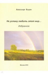 Не устану любить этот мир… / Кашин Александр Афанасьевич